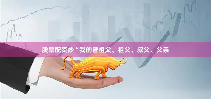股票配资炒“我的曾祖父、祖父、叔父、父亲