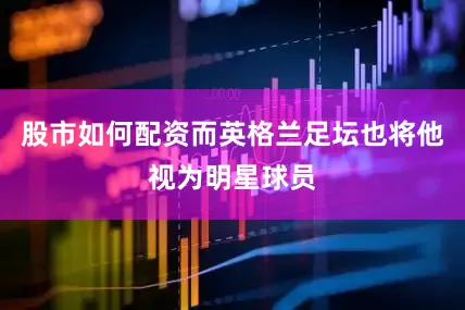 股市如何配资而英格兰足坛也将他视为明星球员