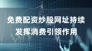 免费配资炒股网址持续发挥消费引领作用