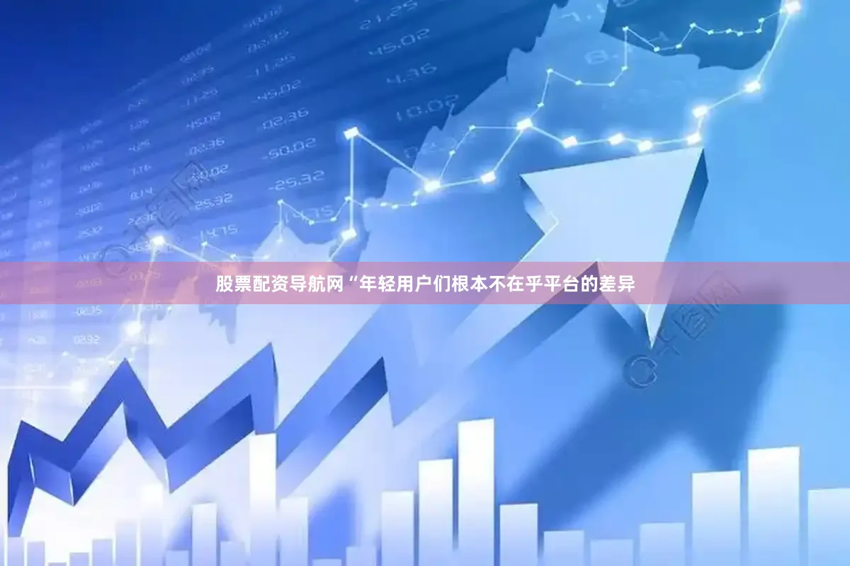 股票配资导航网“年轻用户们根本不在乎平台的差异