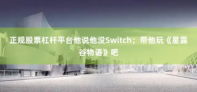 正规股票杠杆平台他说他没Switch；带他玩《星露谷物语》吧