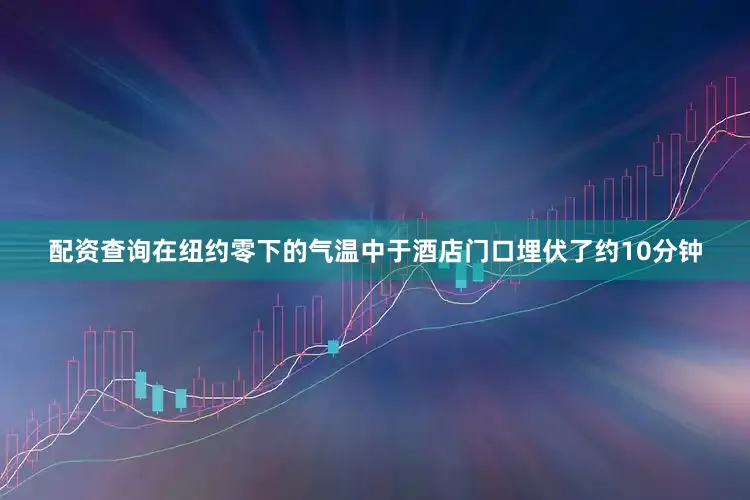 配资查询在纽约零下的气温中于酒店门口埋伏了约10分钟