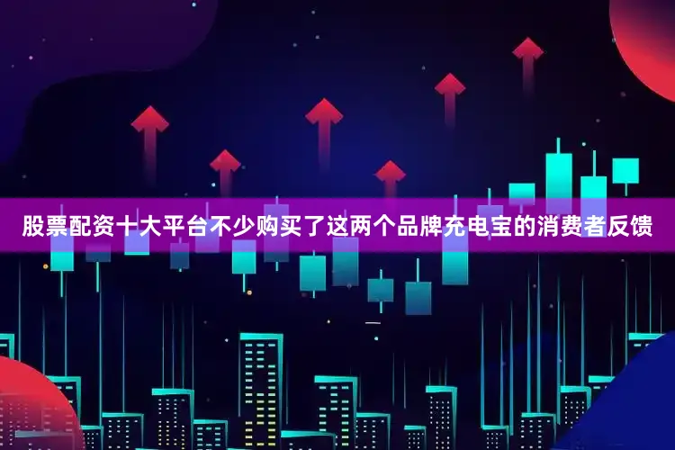 股票配资十大平台不少购买了这两个品牌充电宝的消费者反馈
