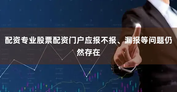 配资专业股票配资门户应报不报、漏报等问题仍然存在