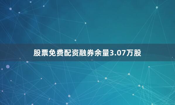 股票免费配资融券余量3.07万股