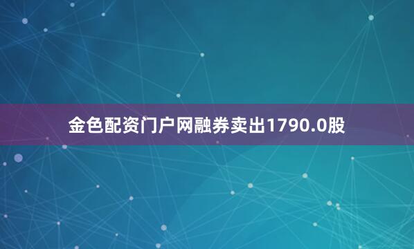 金色配资门户网融券卖出1790.0股