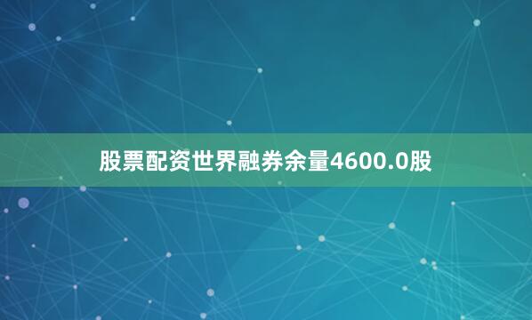 股票配资世界融券余量4600.0股