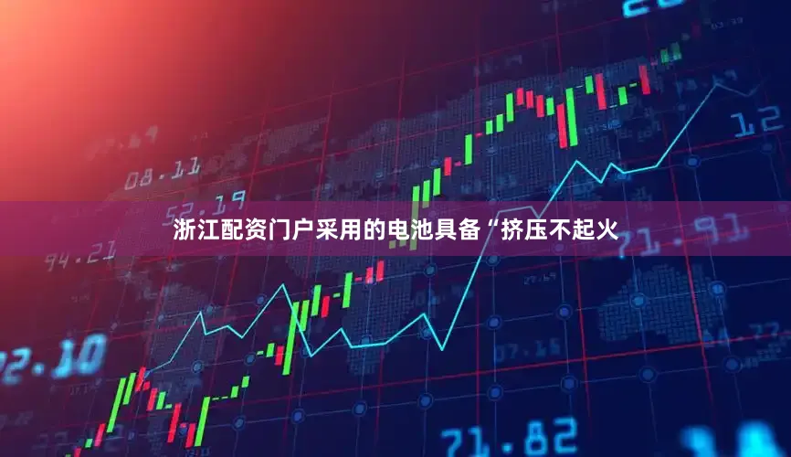 浙江配资门户采用的电池具备“挤压不起火