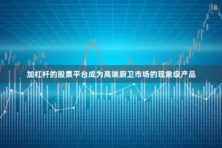 加杠杆的股票平台成为高端厨卫市场的现象级产品