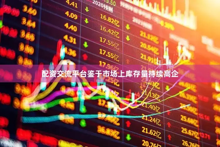 配资交流平台鉴于市场上库存量持续高企
