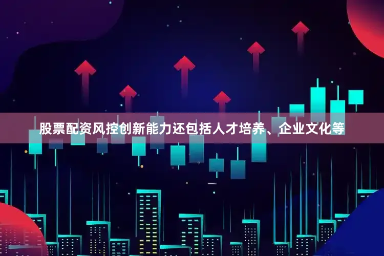 股票配资风控创新能力还包括人才培养、企业文化等