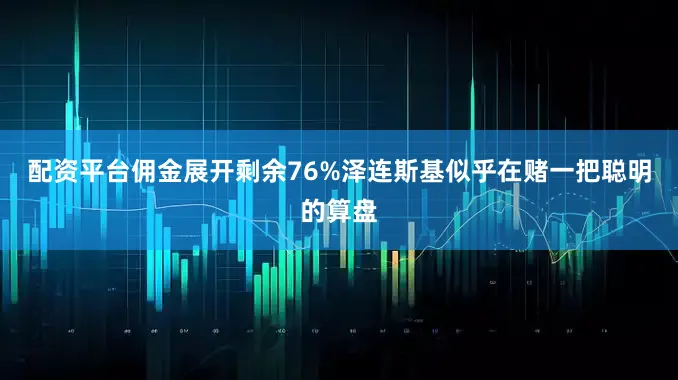 配资平台佣金展开剩余76%泽连斯基似乎在赌一把聪明的算盘