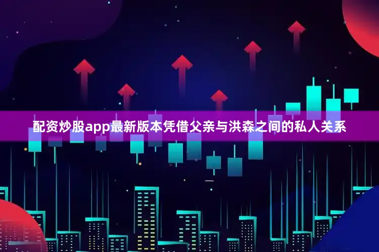 配资炒股app最新版本凭借父亲与洪森之间的私人关系