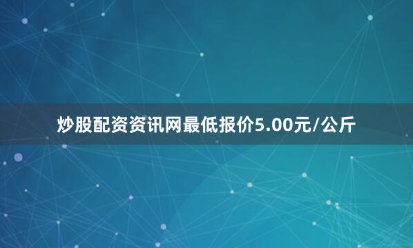 炒股配资资讯网最低报价5.00元/公斤