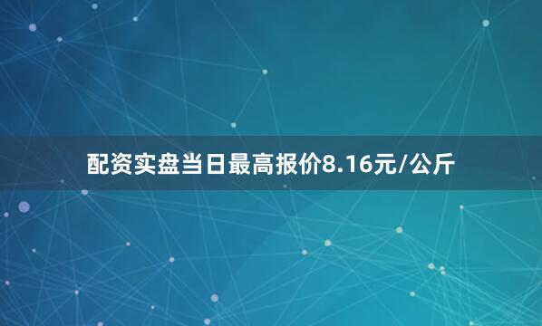 配资实盘当日最高报价8.16元/公斤