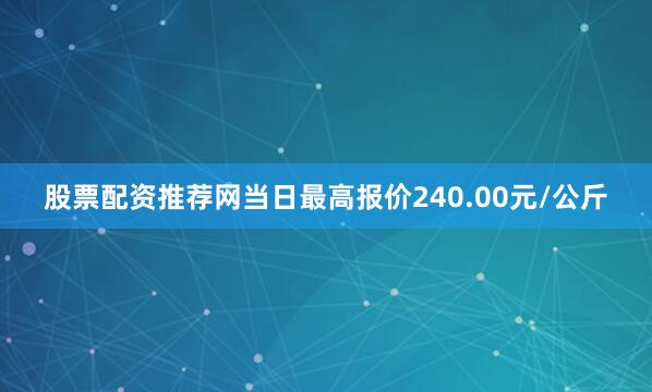 股票配资推荐网当日最高报价240.00元/公斤