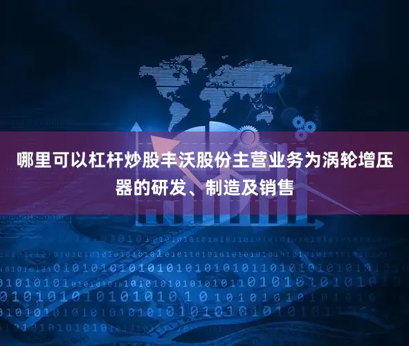 哪里可以杠杆炒股丰沃股份主营业务为涡轮增压器的研发、制造及销售