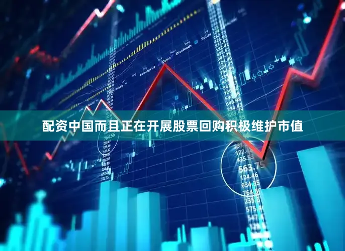 配资中国而且正在开展股票回购积极维护市值
