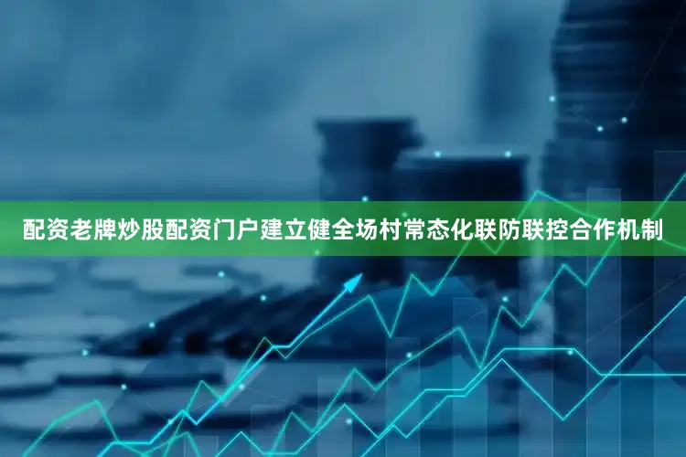 配资老牌炒股配资门户建立健全场村常态化联防联控合作机制