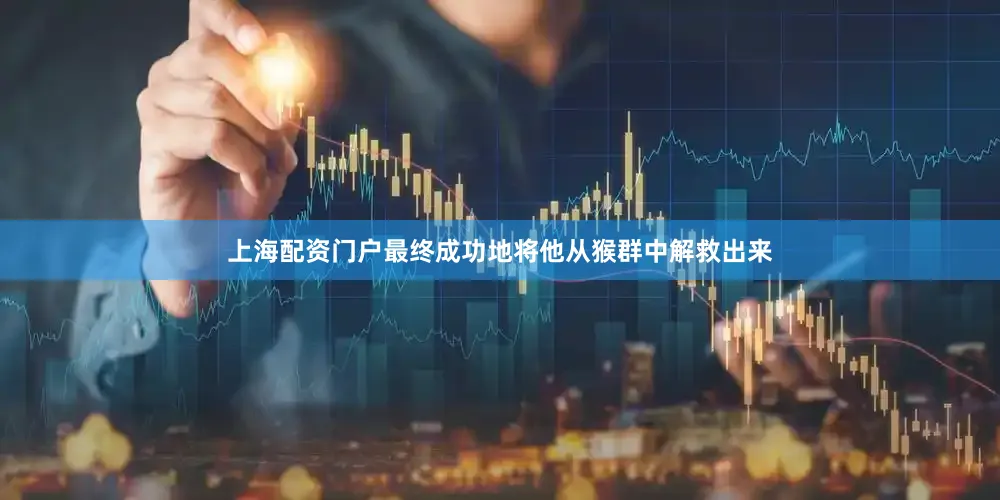 上海配资门户最终成功地将他从猴群中解救出来