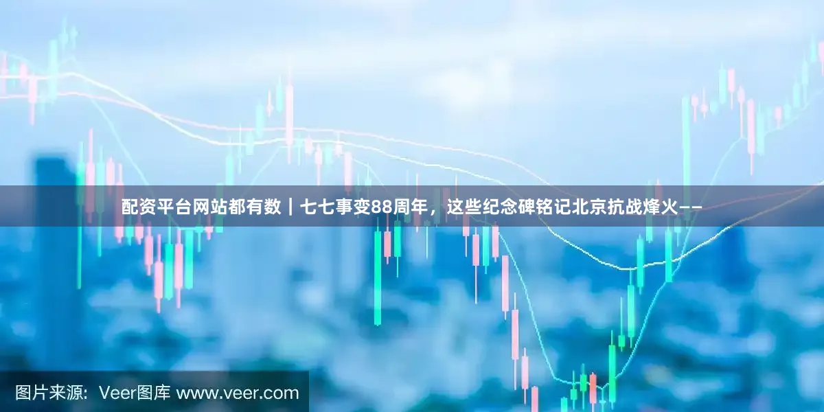 配资平台网站都有数｜七七事变88周年，这些纪念碑铭记北京抗战烽火——