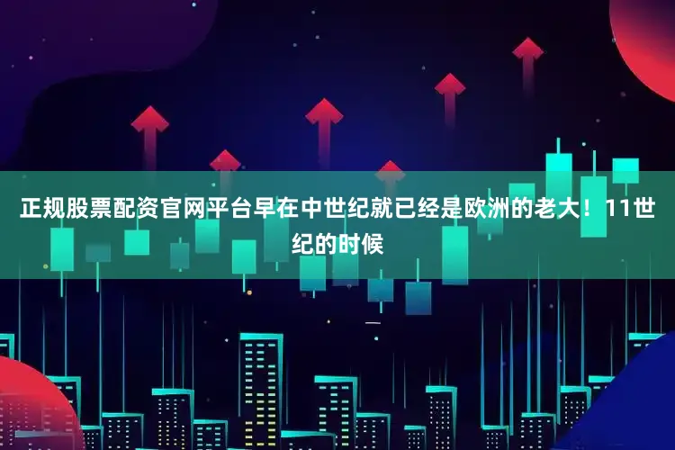 正规股票配资官网平台早在中世纪就已经是欧洲的老大！11世纪的时候