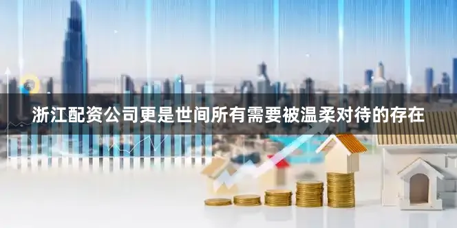 浙江配资公司更是世间所有需要被温柔对待的存在