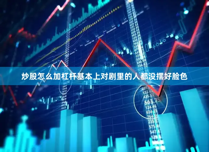 炒股怎么加杠杆基本上对剧里的人都没摆好脸色