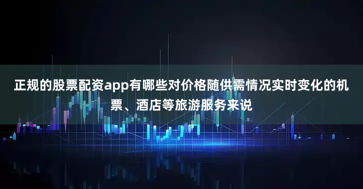 正规的股票配资app有哪些对价格随供需情况实时变化的机票、酒店等旅游服务来说