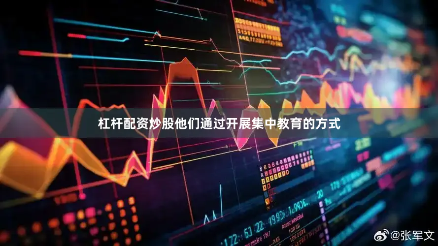 杠杆配资炒股他们通过开展集中教育的方式