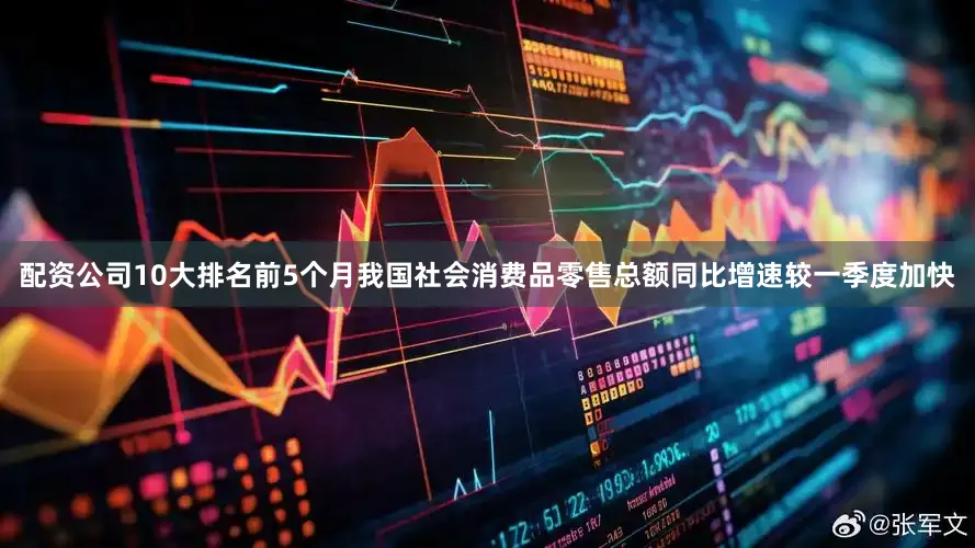 配资公司10大排名前5个月我国社会消费品零售总额同比增速较一季度加快