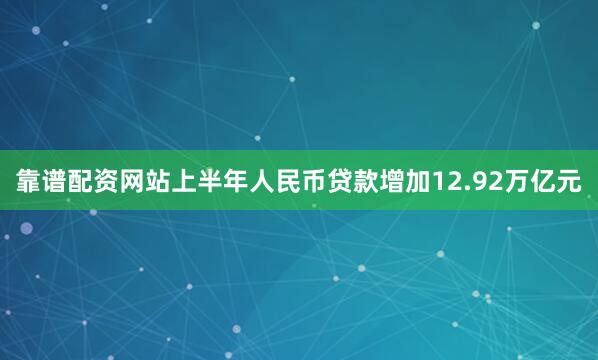 靠谱配资网站上半年人民币贷款增加12.92万亿元
