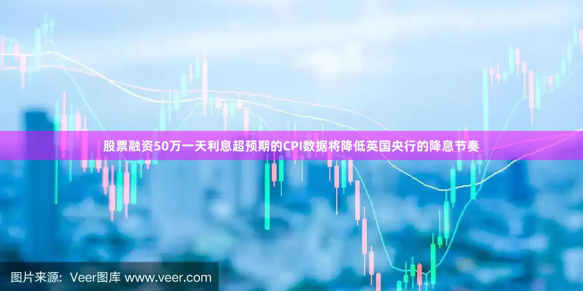 股票融资50万一天利息超预期的CPI数据将降低英国央行的降息节奏