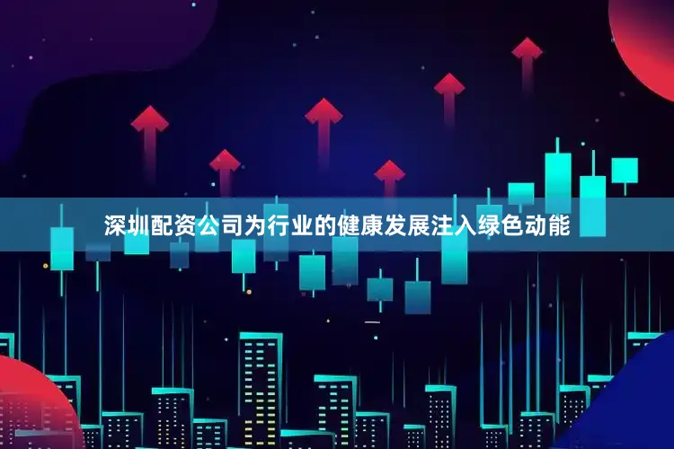 深圳配资公司为行业的健康发展注入绿色动能