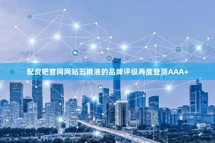 配资吧官网网站五粮液的品牌评级再度登顶AAA+