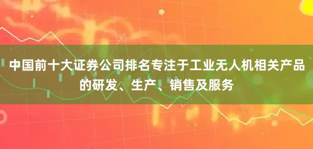 中国前十大证券公司排名专注于工业无人机相关产品的研发、生产、销售及服务