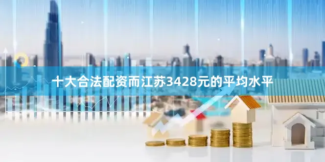 十大合法配资而江苏3428元的平均水平