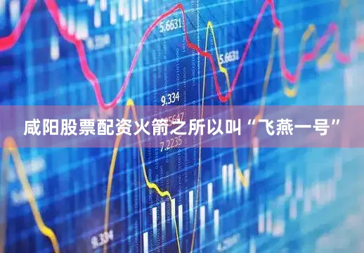 咸阳股票配资火箭之所以叫“飞燕一号”