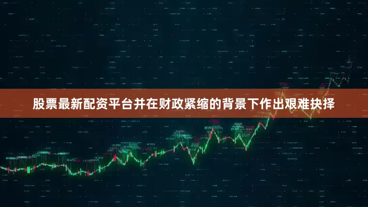 股票最新配资平台并在财政紧缩的背景下作出艰难抉择