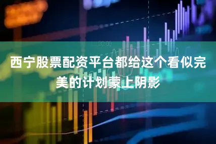西宁股票配资平台都给这个看似完美的计划蒙上阴影