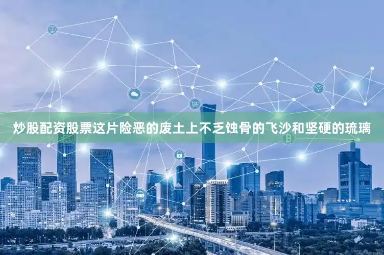 炒股配资股票这片险恶的废土上不乏蚀骨的飞沙和坚硬的琉璃