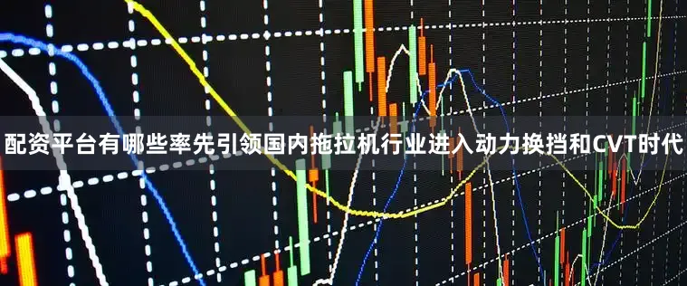 配资平台有哪些率先引领国内拖拉机行业进入动力换挡和CVT时代