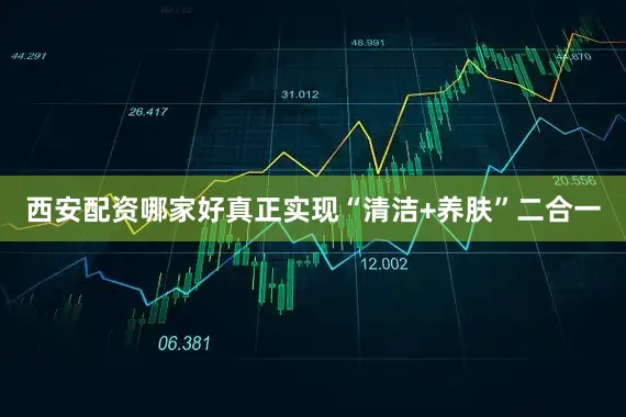 西安配资哪家好真正实现“清洁+养肤”二合一