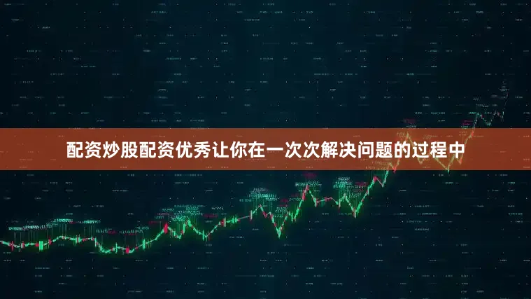 配资炒股配资优秀让你在一次次解决问题的过程中