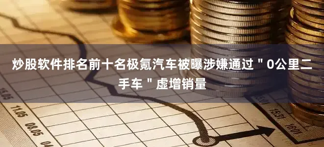 炒股软件排名前十名极氪汽车被曝涉嫌通过＂0公里二手车＂虚增销量