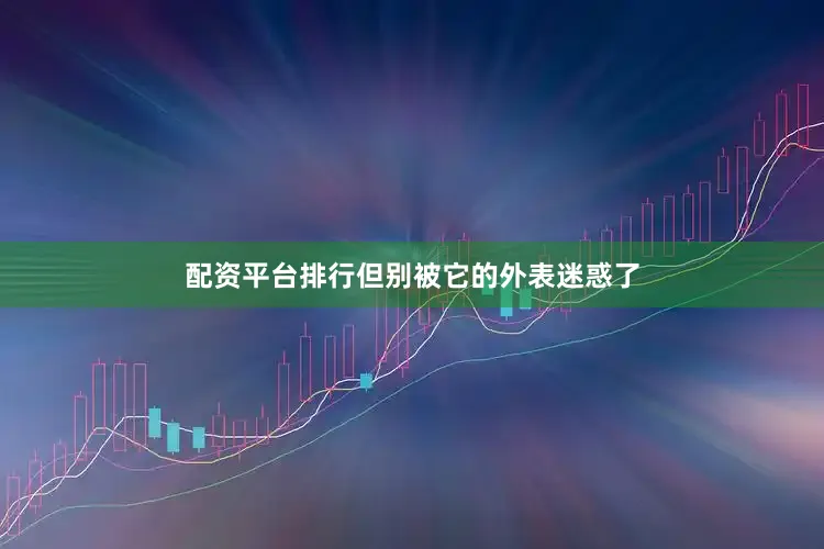 配资平台排行但别被它的外表迷惑了