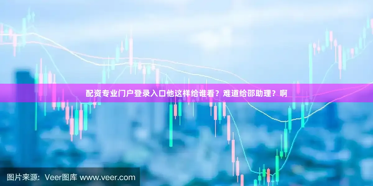 配资专业门户登录入口他这样给谁看？难道给邵助理？啊