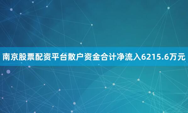 南京股票配资平台散户资金合计净流入6215.6万元