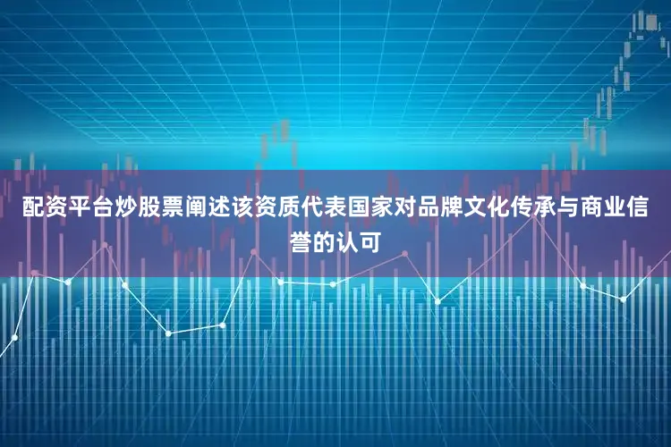 配资平台炒股票阐述该资质代表国家对品牌文化传承与商业信誉的认可