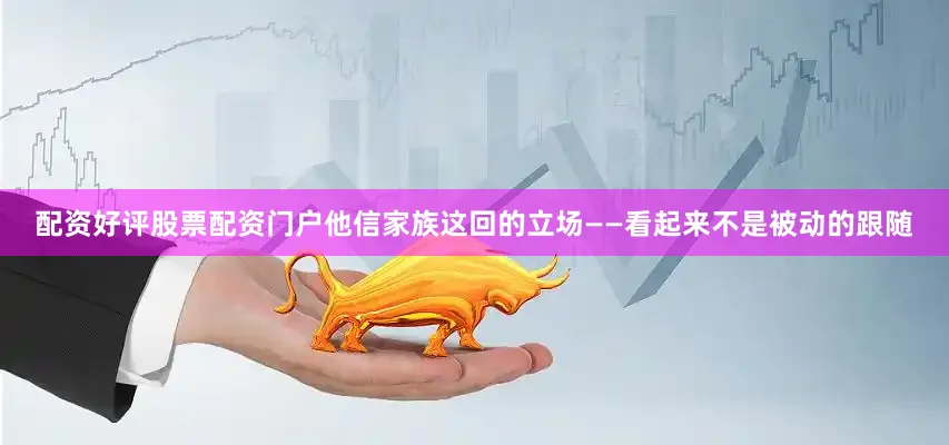 配资好评股票配资门户他信家族这回的立场——看起来不是被动的跟随